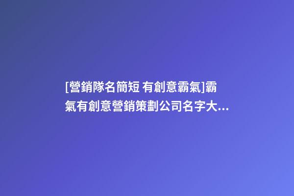 [營銷隊名簡短 有創意霸氣]霸氣有創意營銷策劃公司名字大全 有創意洋氣營銷策劃公司起名-第1張-公司起名-玄機派